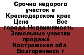 Срочно недорого участок в Краснодарском крае › Цена ­ 350 000 - Все города Недвижимость » Земельные участки продажа   . Костромская обл.,Волгореченск г.